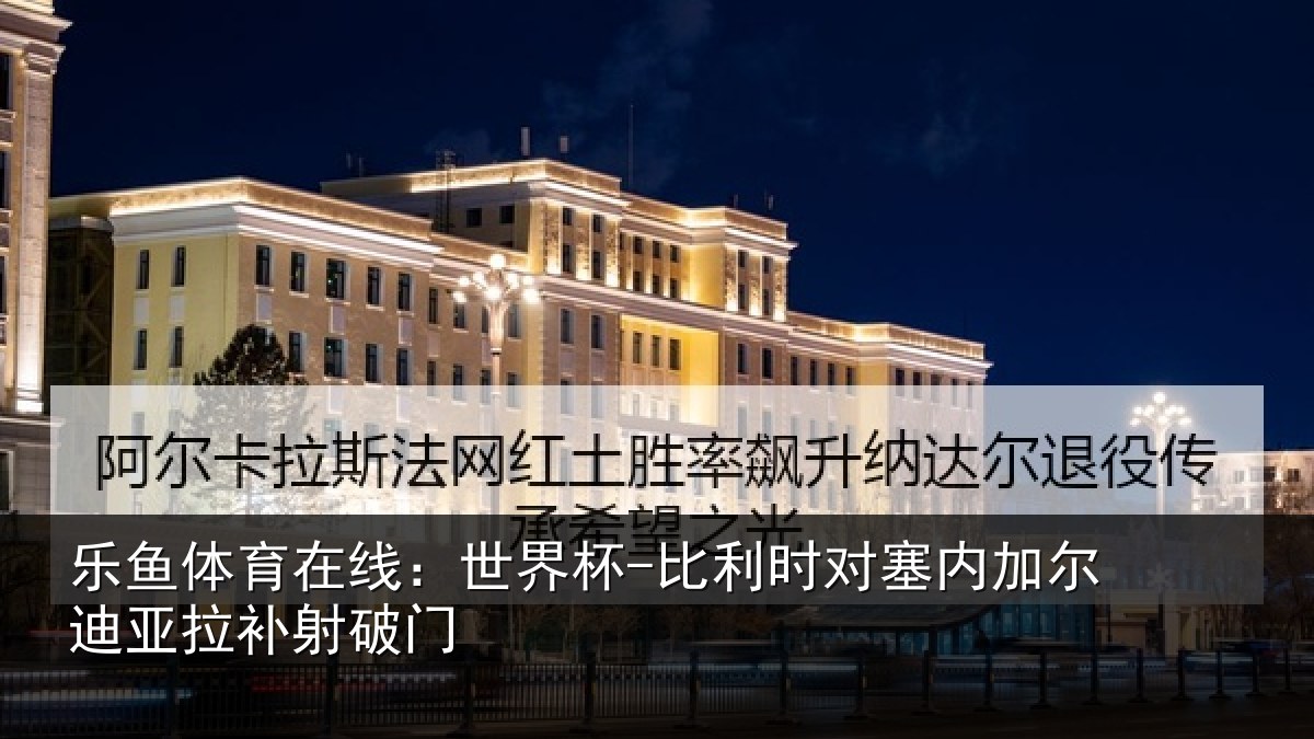 乐鱼体育在线：世界杯-比利时对塞内加尔迪亚拉补射破门
