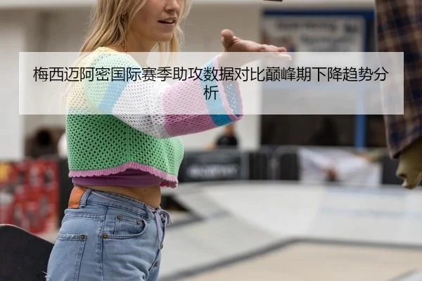 梅西迈阿密国际赛季助攻数据对比巅峰期下降趋势分析