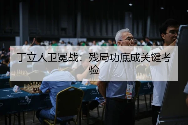 丁立人卫冕战：残局功底成关键考验
