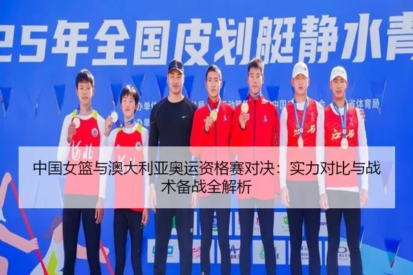 中国女篮与澳大利亚奥运资格赛对决：实力对比与战术备战全解析