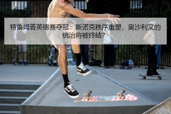 特鲁姆普英锦赛夺冠：斯诺克秩序重塑，奥沙利文的统治将被终结？