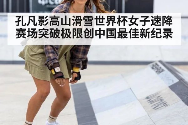 孔凡影高山滑雪世界杯女子速降赛场突破极限创中国最佳新纪录