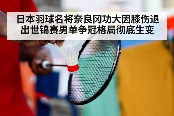 日本羽球名将奈良冈功大因膝伤退出世锦赛男单争冠格局彻底生变
