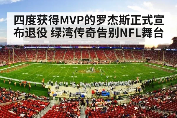 四度获得MVP的罗杰斯正式宣布退役 绿湾传奇告别NFL舞台