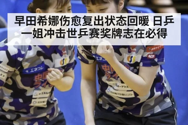 早田希娜伤愈复出状态回暖 日乒一姐冲击世乒赛奖牌志在必得