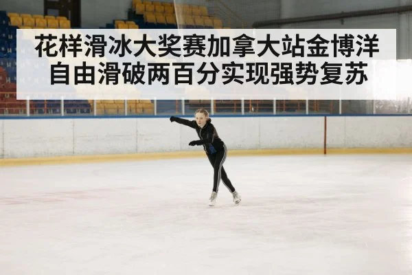 花样滑冰大奖赛加拿大站金博洋自由滑破两百分实现强势复苏