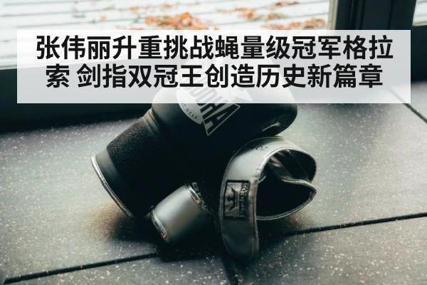 张伟丽升重挑战蝇量级冠军格拉索 剑指双冠王创造历史新篇章