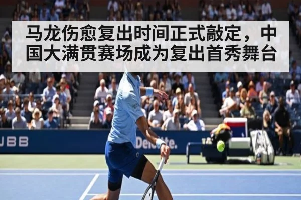 马龙伤愈复出时间正式敲定，中国大满贯赛场成为复出首秀舞台