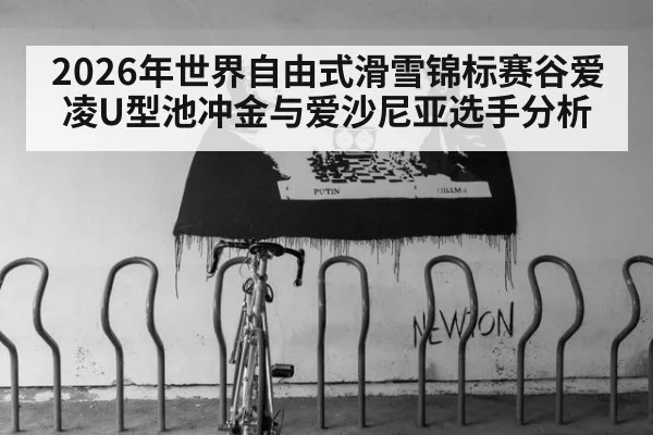 2026年世界自由式滑雪锦标赛谷爱凌U型池冲金与爱沙尼亚选手分析